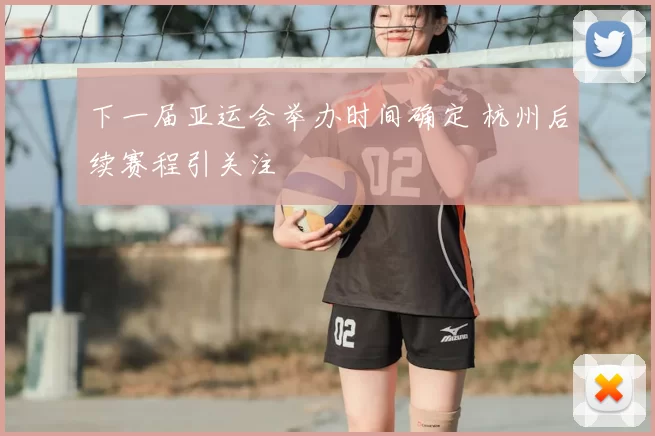下一届亚运会举办时间确定 杭州后续赛程引关注
