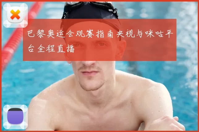 巴黎奥运会观赛指南央视与咪咕平台全程直播