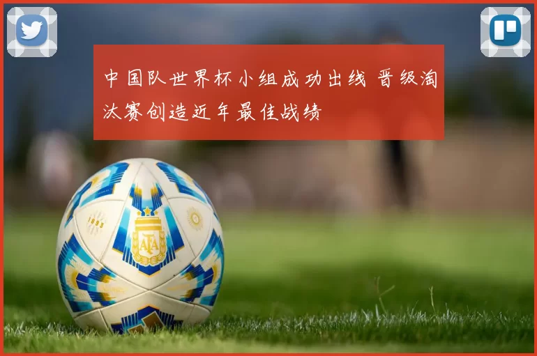 中国队世界杯小组成功出线 晋级淘汰赛创造近年最佳战绩