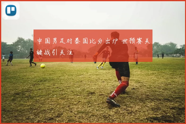 中国男足对泰国比分出炉 世预赛关键战引关注