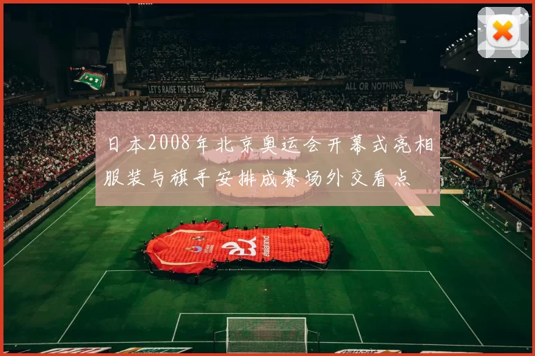 日本2008年北京奥运会开幕式亮相服装与旗手安排成赛场外交看点