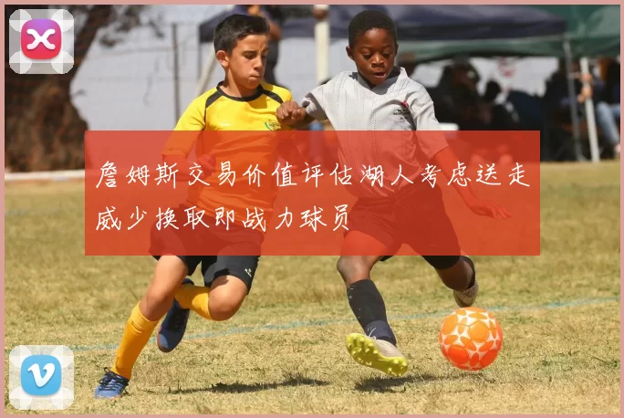 詹姆斯交易价值评估湖人考虑送走威少换取即战力球员