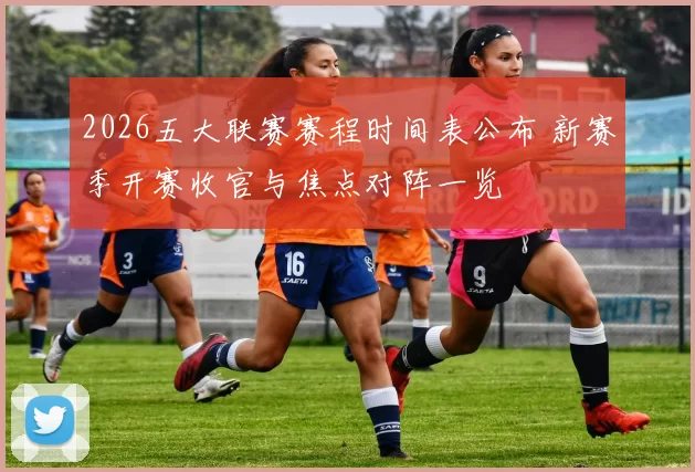 2026五大联赛赛程时间表公布 新赛季开赛收官与焦点对阵一览