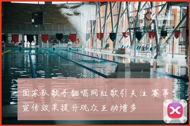 国家队歌手翻唱网红歌引关注 赛事宣传效果提升观众互动增多