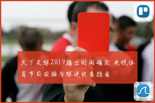 天下足球2019播出时间确定 央视体育节目安排与球迷收看指南