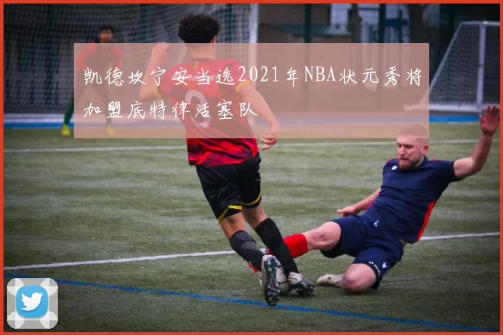 凯德坎宁安当选2021年NBA状元秀将加盟底特律活塞队