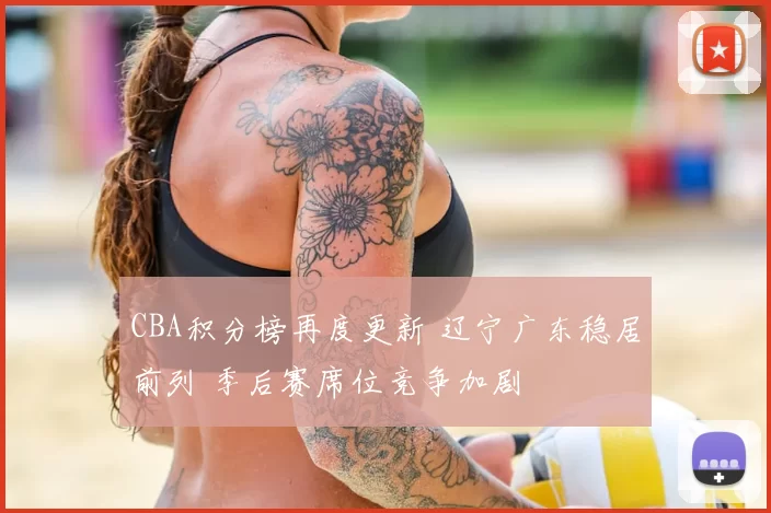 CBA积分榜再度更新 辽宁广东稳居前列 季后赛席位竞争加剧