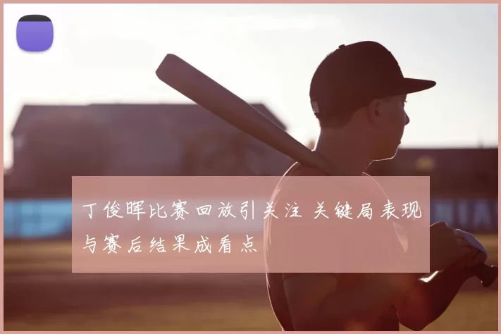 丁俊晖比赛回放引关注 关键局表现与赛后结果成看点