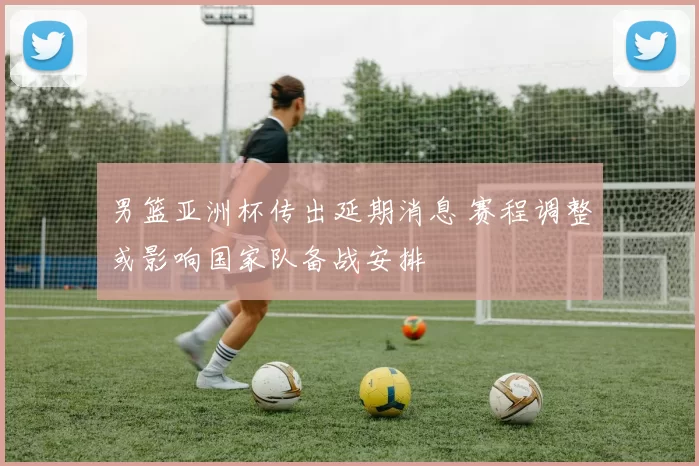 男篮亚洲杯传出延期消息 赛程调整或影响国家队备战安排