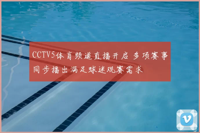 CCTV5体育频道直播开启 多项赛事同步播出满足球迷观赛需求