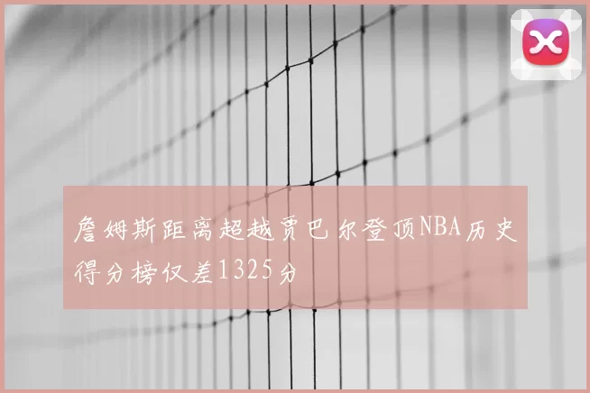 詹姆斯距离超越贾巴尔登顶NBA历史得分榜仅差1325分